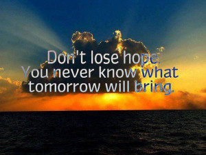 Don't lose hope.... I know its hard some time with situations we go ...