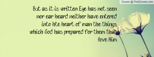 But as it is written, Eye has not seen, nor ear heard, neither have ...