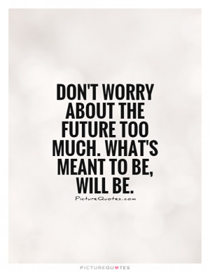 ... the future too much. What's meant to be, will be. Picture Quote #1