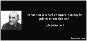 Do not turn your back on anyone. You may be painted on one side only ...