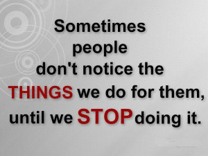 ... people don't notice the THINGS we do for them, until we STOP doing it