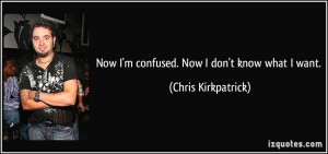 Now I'm confused. Now I don't know what I want. - Chris Kirkpatrick