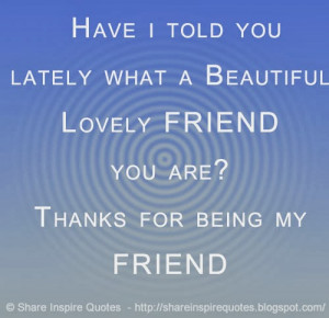... you lately what a Beautiful Lovely FRIEND you are? Thanks for being my