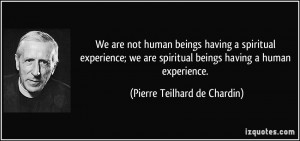 We are not human beings having a spiritual experience; we are ...