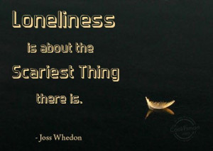 Loneliness Quote: Loneliness is about the scariest thing there... 39