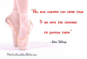 ... come true if we have the courage to pursue them.” – Walt Disney