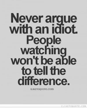 Never argue with an idiot. People watching won't be able to tell the ...