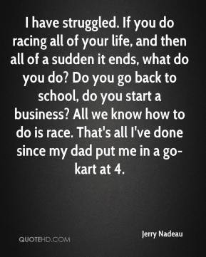 ... all I've done since my dad put me in a go-kart at 4. - Jerry Nadeau