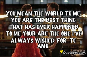 You mean the world to Me. You are the best thing that has ever ...