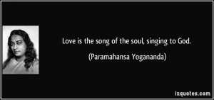 Love is the song of the soul, singing to God. - Paramahansa Yogananda