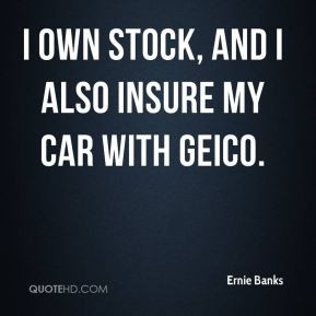 own stock, and I also insure my car with Geico.