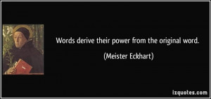 Words derive their power from the original word. - Meister Eckhart