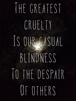 The greatest cruelty is our casual blindness to the despair of others.