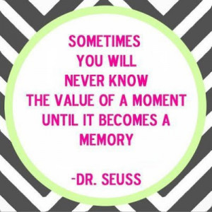 ... the value of a moment until it becomes a memory. - Dr. Seuss Quotes