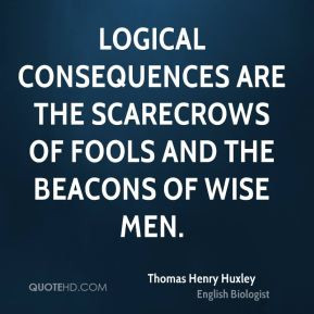 Thomas Henry Huxley - Logical consequences are the scarecrows of fools ...