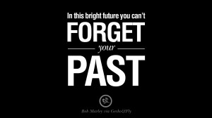 In this bright future you can’t forget your past. – Bob Marley