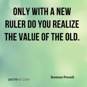 Burmese Proverb - Only with a new ruler do you realize the value of ...