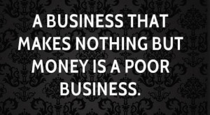 business that makes nothing but money is a poor business ...