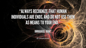 Always recognize that human individuals are ends, and do not use them ...