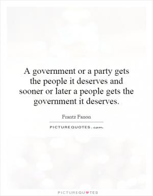 government or a party gets the people it deserves and sooner or ...