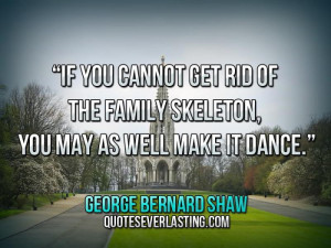 If you cannot get rid of the family skeleton, you may as well make it ...