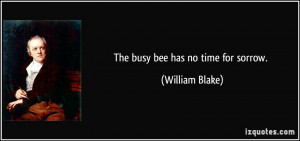 The busy bee has no time for sorrow. - William Blake