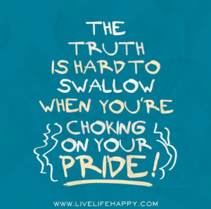 The truth is hard to swallow when you’re choking on your pride!