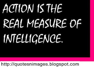 Action Is The Real Measure Of Intelligence - Action Quote