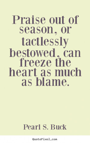 Praise out of season, or tactlessly bestowed, can freeze the heart as ...