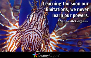 Learning too soon our limitations, we never learn our powers. - Mignon ...