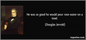 He was so good he would pour rose-water on a toad. - Douglas Jerrold