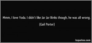 Mmm, I love Yoda. I didn't like Jar Jar Binks though, he was all wrong ...
