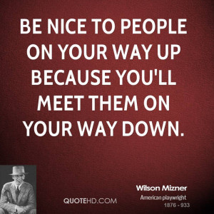 Be nice to people on your way up because you'll meet them on your way ...