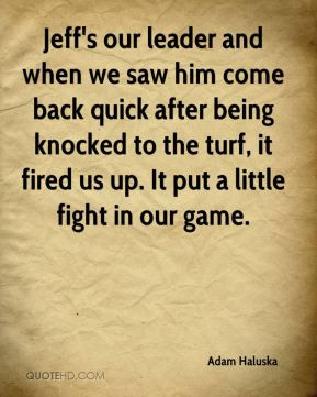 Adam Haluska - Jeff's our leader and when we saw him come back quick ...