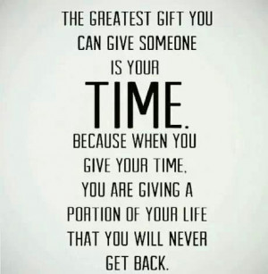 The greatest gift you can give someone is your time. Because everyone ...