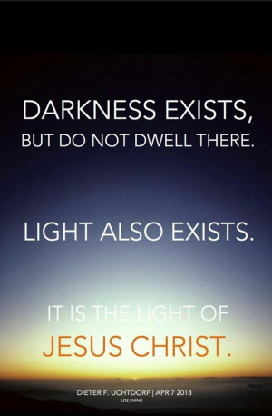 Darkness exists, but do not dwell there. Light also exists. It is the ...