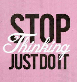 Stop thinking, just do it