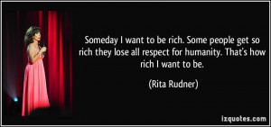 Someday I want to be rich. Some people get so rich they lose all ...