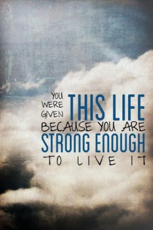 Being Strong Quotes with Images - You were given this life because you ...