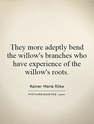 ... branches who have experience of the willow's roots Picture Quote #1