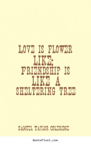 Love is flower like; Friendship is like a sheltering tree ”