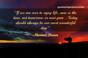 If we are ever to enjoy life, now is the time, not tomorrow or next ...