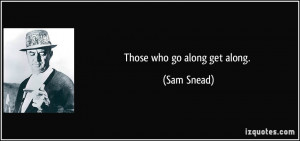 Those who go along get along. - Sam Snead