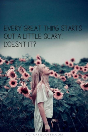 great thing starts out a little scary. Doesn't it? Picture Quote #1 ...