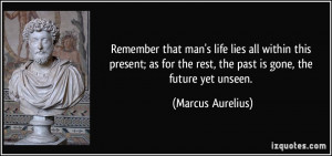 ... the rest, the past is gone, the future yet unseen. - Marcus Aurelius