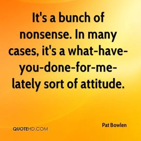 Pat Bowlen - It's a bunch of nonsense. In many cases, it's a what-have ...
