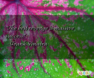 The best revenge is massive success. -Frank Sinatra