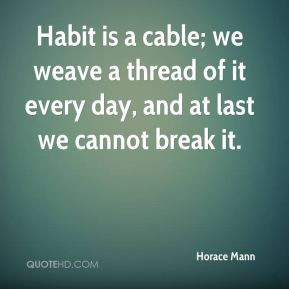 Habit is a cable; we weave a thread of it each day, and at last we ...