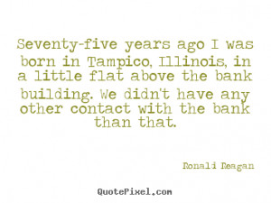 Ronald Reagan Quotes - Seventy-five years ago I was born in Tampico ...