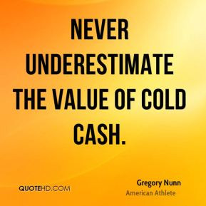 Gregory Nunn - Never underestimate the value of cold cash.